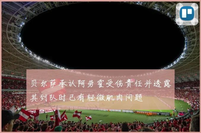 贝尔萨承认阿劳霍受伤责任并透露其到队时已有轻微肌肉问题