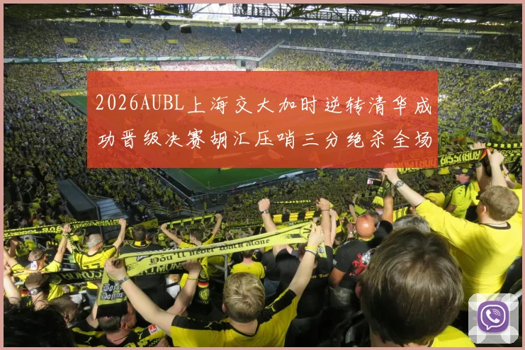 2026AUBL上海交大加时逆转清华成功晋级决赛胡汇压哨三分绝杀全场欢呼