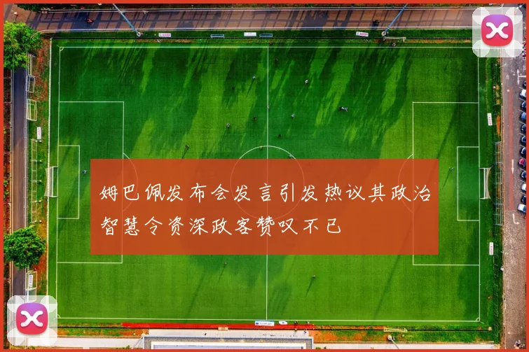 姆巴佩发布会发言引发热议其政治智慧令资深政客赞叹不已