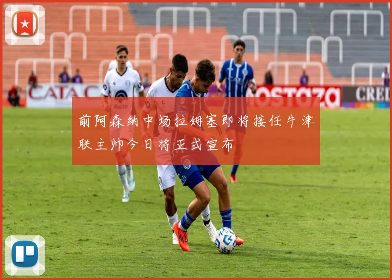 前阿森纳中场拉姆塞即将接任牛津联主帅今日将正式宣布
