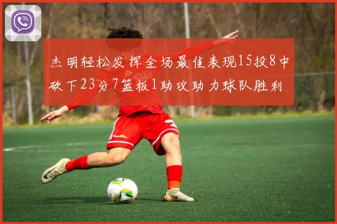 杰明轻松发挥全场最佳表现15投8中砍下23分7篮板1助攻助力球队胜利