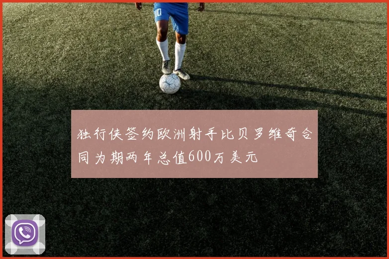 独行侠签约欧洲射手比贝罗维奇合同为期两年总值600万美元