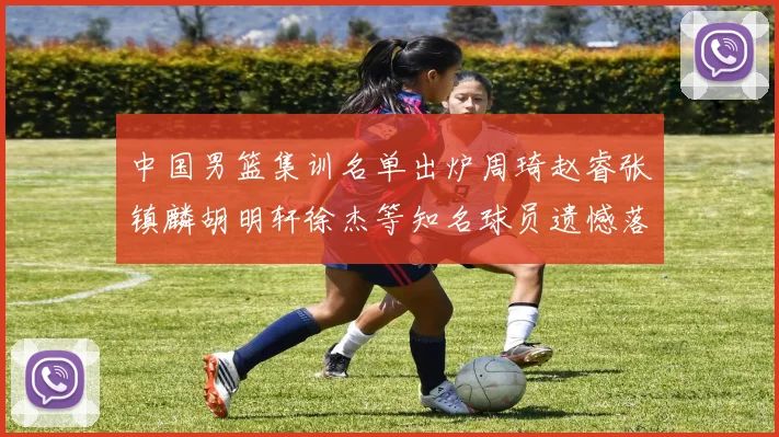 中国男篮集训名单出炉周琦赵睿张镇麟胡明轩徐杰等知名球员遗憾落选