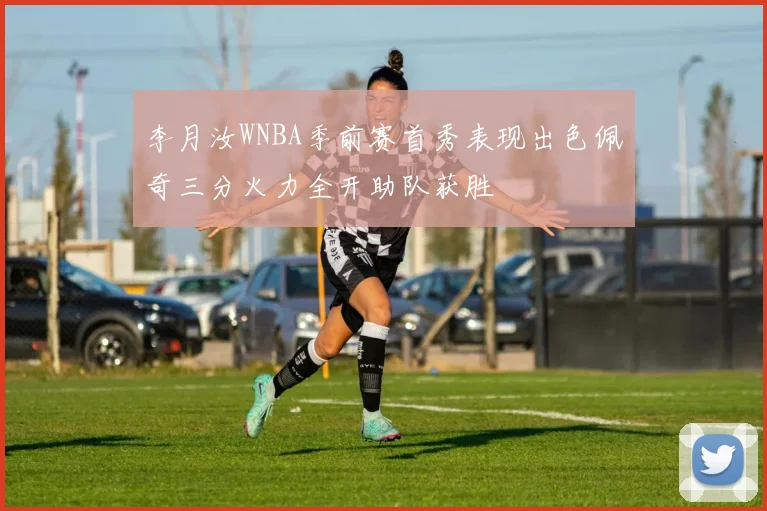 李月汝WNBA季前赛首秀表现出色佩奇三分火力全开助队获胜