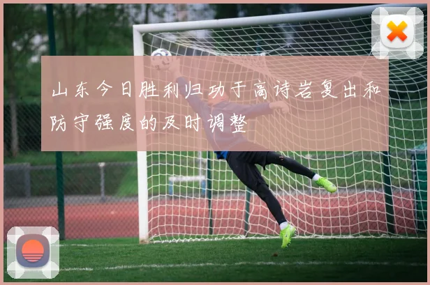 山东今日胜利归功于高诗岩复出和防守强度的及时调整