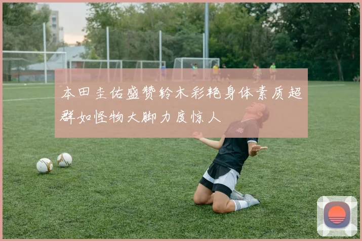 本田圭佑盛赞铃木彩艳身体素质超群如怪物大脚力度惊人