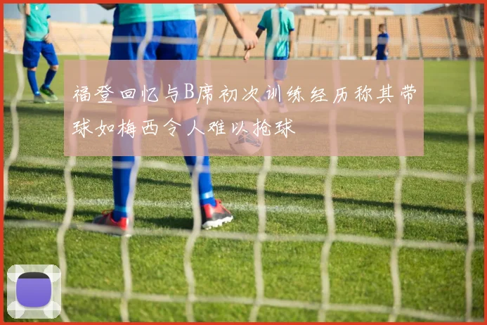 福登回忆与B席初次训练经历称其带球如梅西令人难以抢球