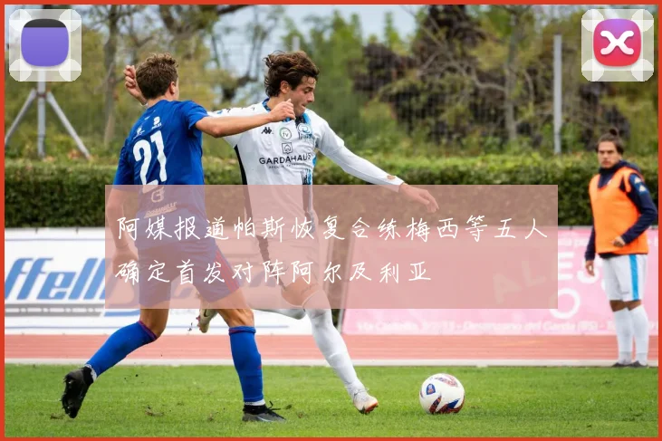 阿媒报道帕斯恢复合练梅西等五人确定首发对阵阿尔及利亚
