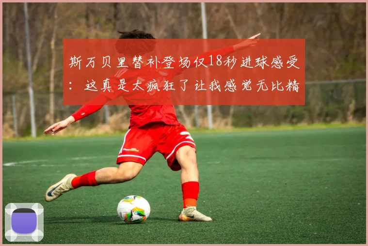 斯万贝里替补登场仅18秒进球感受：这真是太疯狂了让我感觉无比精彩