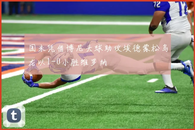 国米凭借博尼头球助攻埃德蒙松乌龙以1-0小胜维罗纳
