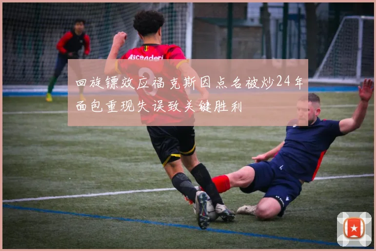 回旋镖效应福克斯因点名被炒24年面包重现失误致关键胜利