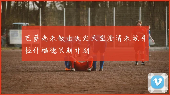 巴萨尚未做出决定天空澄清未放弃拉什福德买断计划