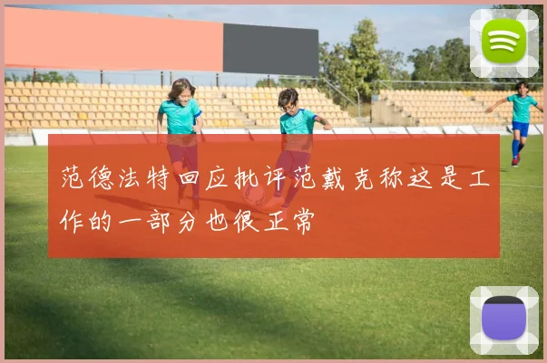 范德法特回应批评范戴克称这是工作的一部分也很正常