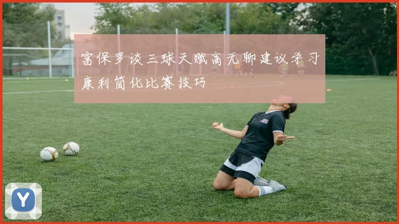 富保罗谈三球天赋高无聊建议学习康利简化比赛技巧