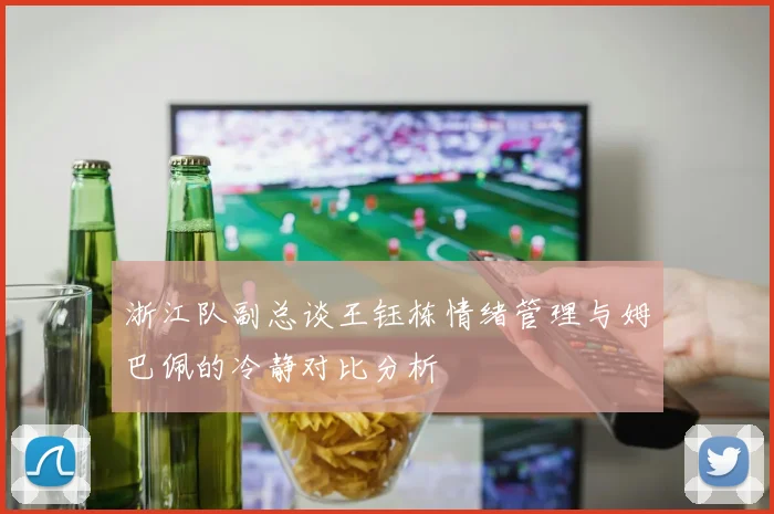 浙江队副总谈王钰栋情绪管理与姆巴佩的冷静对比分析