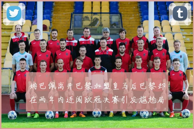 姆巴佩离开巴黎加盟皇马后巴黎却在两年内连闯欧冠决赛引发尴尬局面
