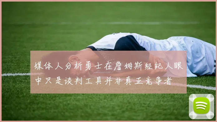 媒体人分析勇士在詹姆斯经纪人眼中只是谈判工具并非真正竞争者