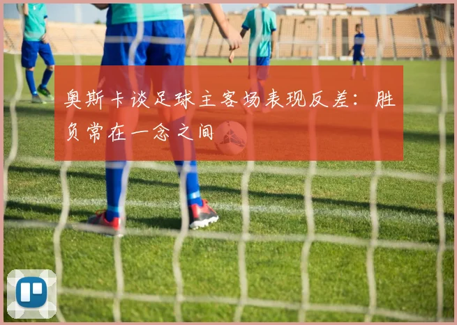 奥斯卡谈足球主客场表现反差：胜负常在一念之间