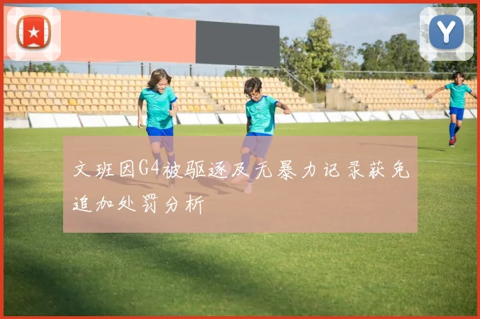 文班因G4被驱逐及无暴力记录获免追加处罚分析
