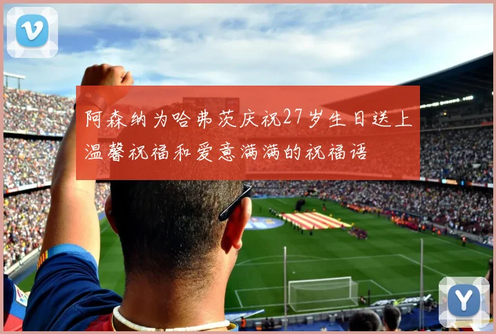 阿森纳为哈弗茨庆祝27岁生日送上温馨祝福和爱意满满的祝福语