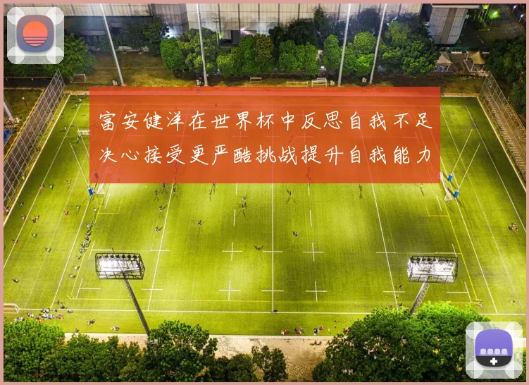 富安健洋在世界杯中反思自我不足决心接受更严酷挑战提升自我能力