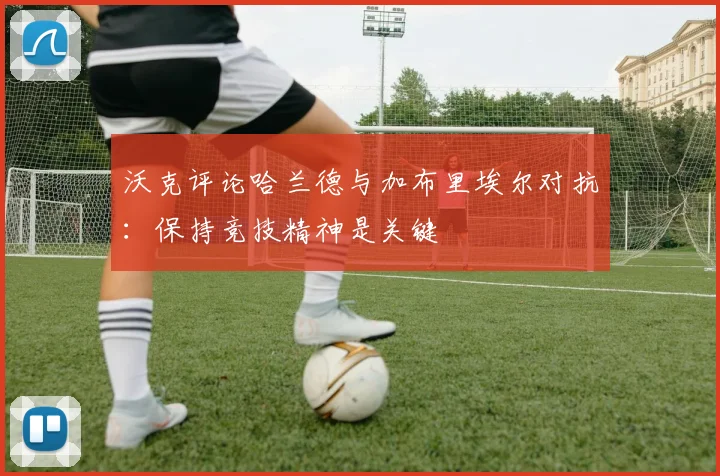 沃克评论哈兰德与加布里埃尔对抗：保持竞技精神是关键