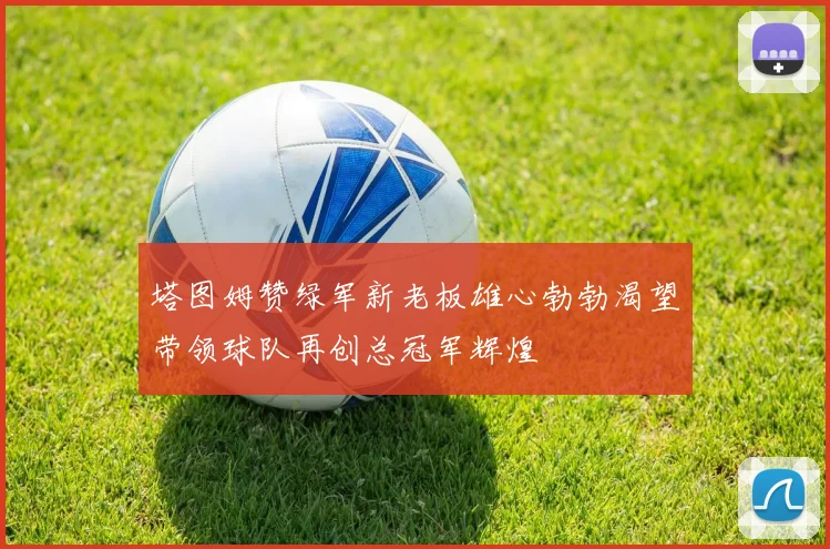 塔图姆赞绿军新老板雄心勃勃渴望带领球队再创总冠军辉煌