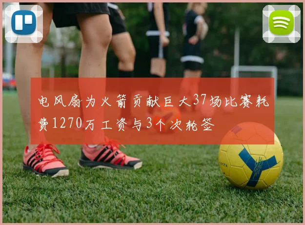 电风扇为火箭贡献巨大37场比赛耗费1270万工资与3个次轮签